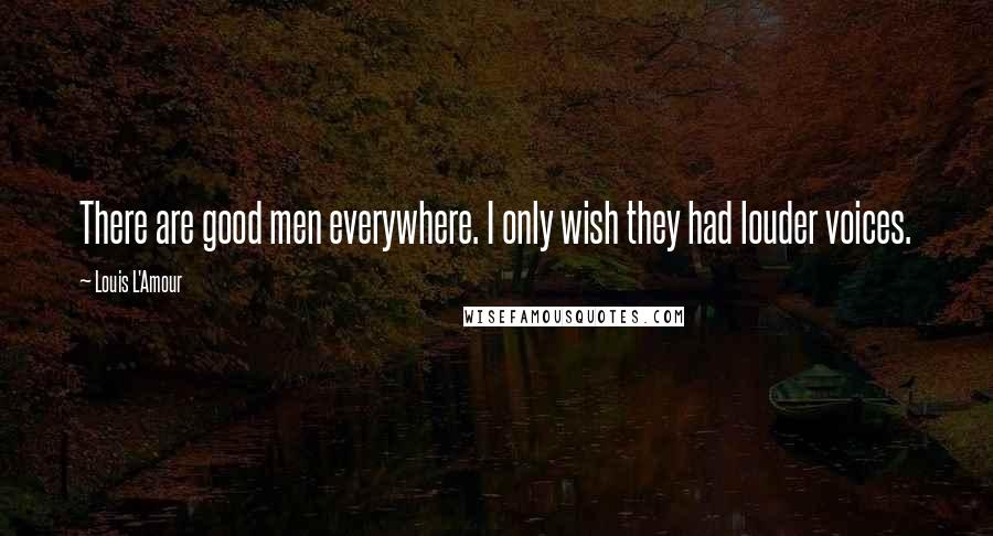 Louis L'Amour Quotes: There are good men everywhere. I only wish they had louder voices.
