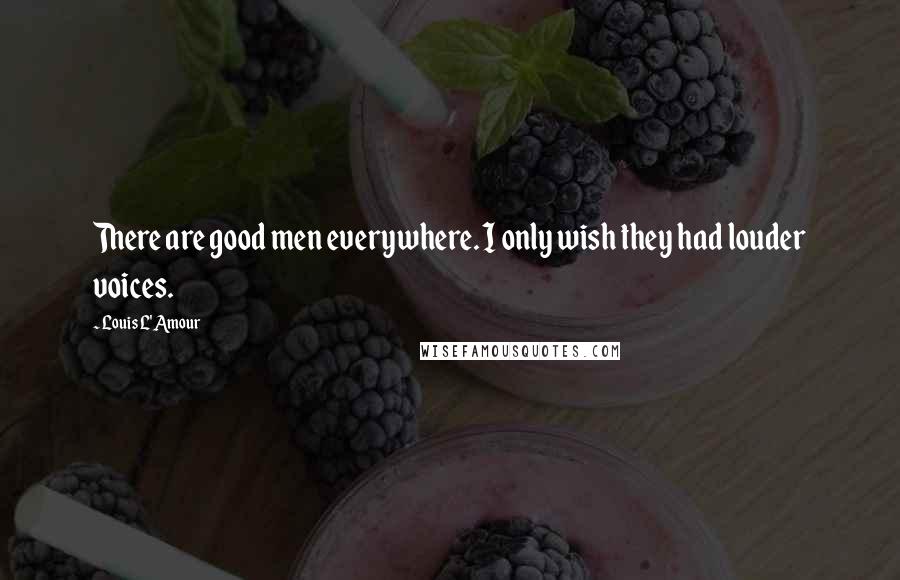 Louis L'Amour Quotes: There are good men everywhere. I only wish they had louder voices.