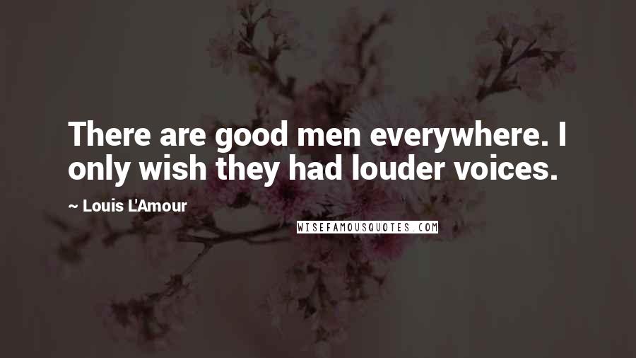 Louis L'Amour Quotes: There are good men everywhere. I only wish they had louder voices.