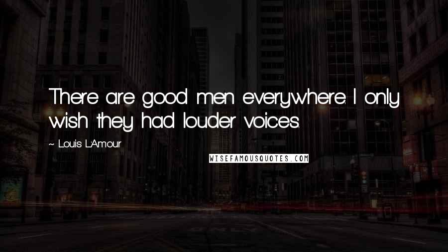 Louis L'Amour Quotes: There are good men everywhere. I only wish they had louder voices.