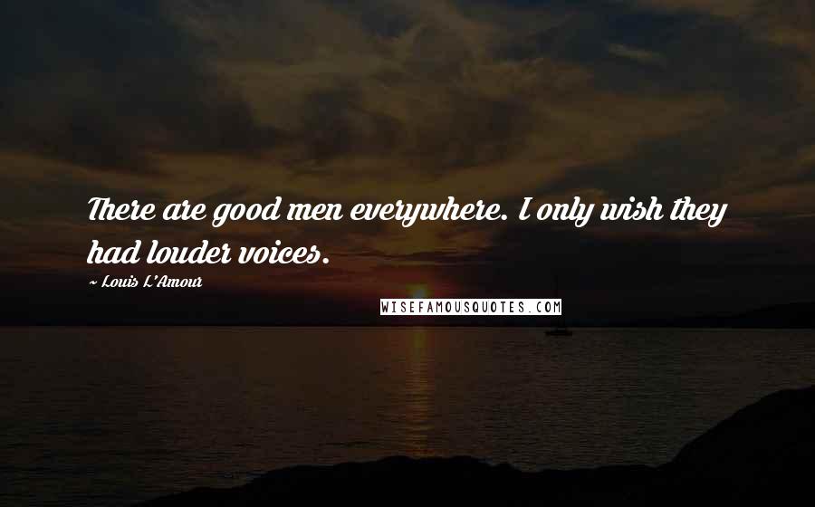 Louis L'Amour Quotes: There are good men everywhere. I only wish they had louder voices.