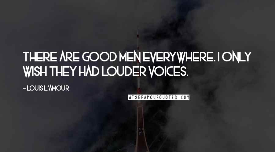 Louis L'Amour Quotes: There are good men everywhere. I only wish they had louder voices.