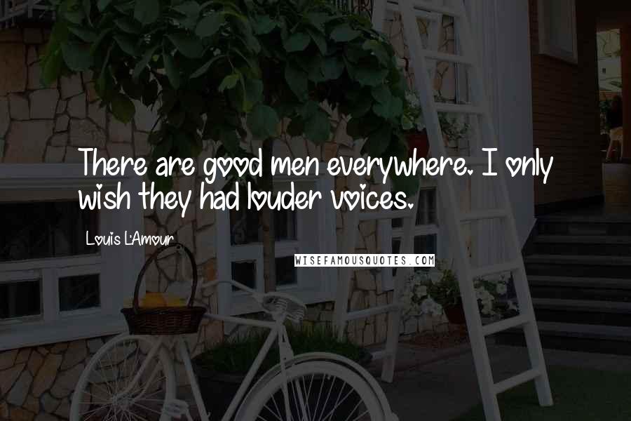 Louis L'Amour Quotes: There are good men everywhere. I only wish they had louder voices.