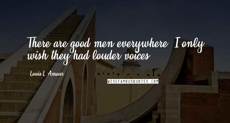 Louis L'Amour Quotes: There are good men everywhere. I only wish they had louder voices.