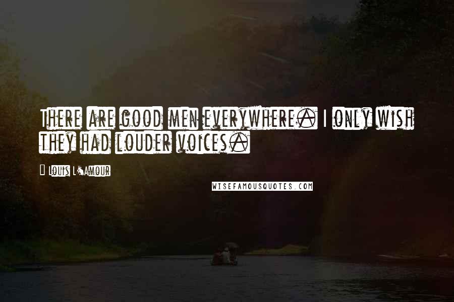 Louis L'Amour Quotes: There are good men everywhere. I only wish they had louder voices.