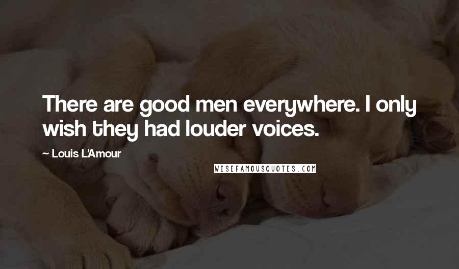Louis L'Amour Quotes: There are good men everywhere. I only wish they had louder voices.
