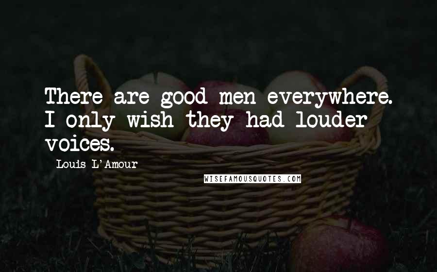 Louis L'Amour Quotes: There are good men everywhere. I only wish they had louder voices.