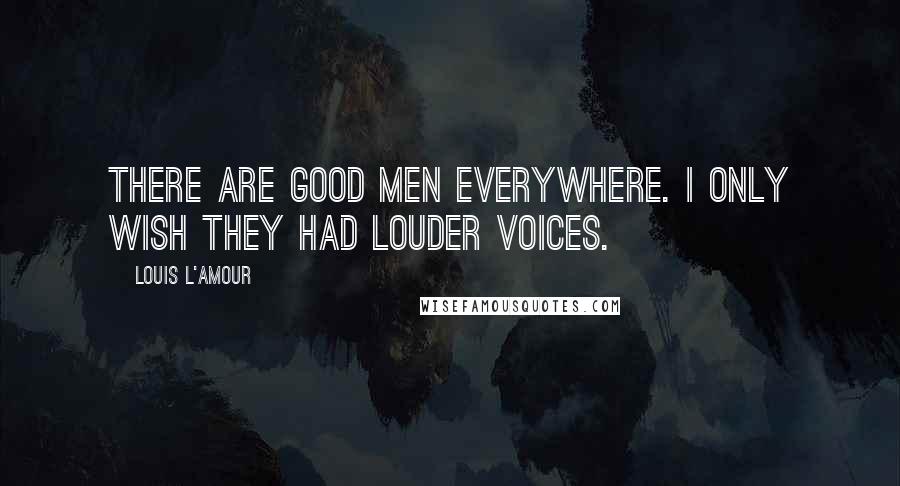 Louis L'Amour Quotes: There are good men everywhere. I only wish they had louder voices.