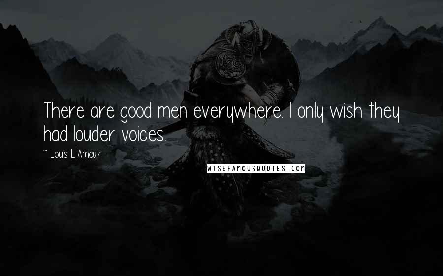Louis L'Amour Quotes: There are good men everywhere. I only wish they had louder voices.