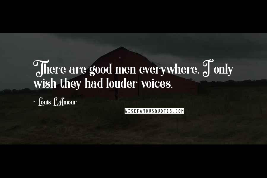 Louis L'Amour Quotes: There are good men everywhere. I only wish they had louder voices.