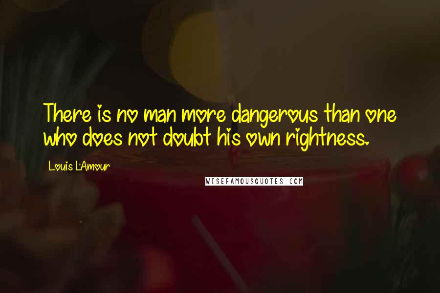 Louis L'Amour Quotes: There is no man more dangerous than one who does not doubt his own rightness.
