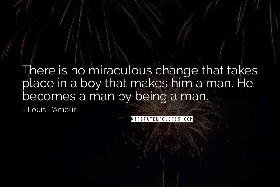 Louis L'Amour Quotes: There is no miraculous change that takes place in a boy that makes him a man. He becomes a man by being a man.