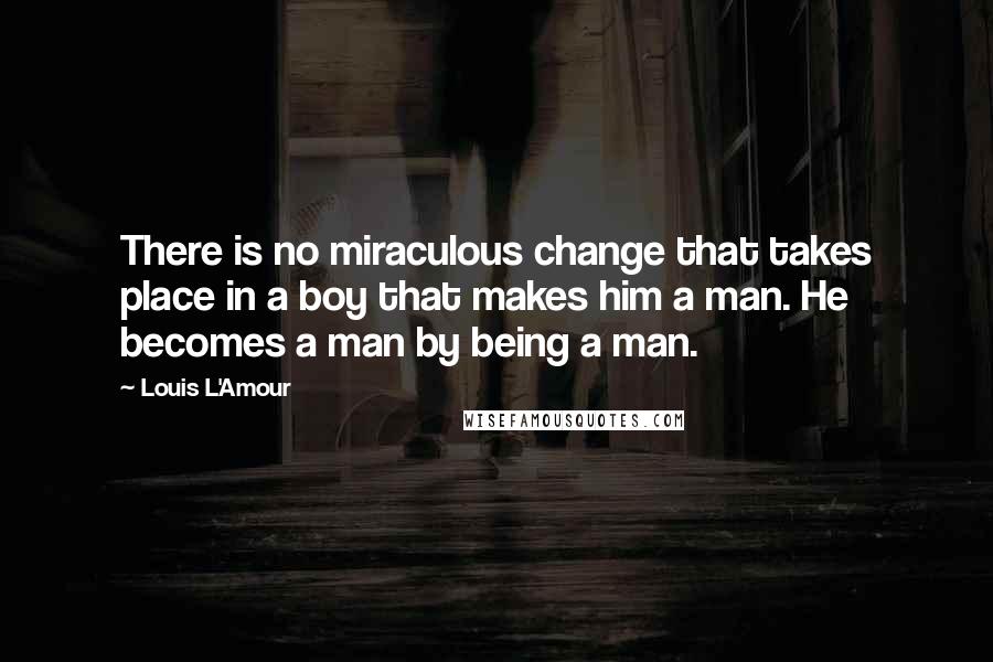 Louis L'Amour Quotes: There is no miraculous change that takes place in a boy that makes him a man. He becomes a man by being a man.