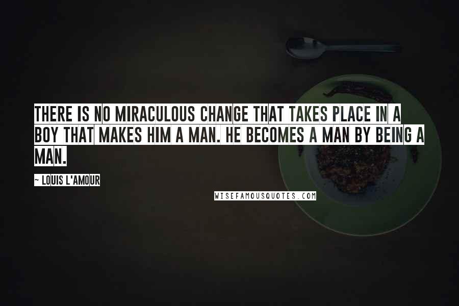 Louis L'Amour Quotes: There is no miraculous change that takes place in a boy that makes him a man. He becomes a man by being a man.