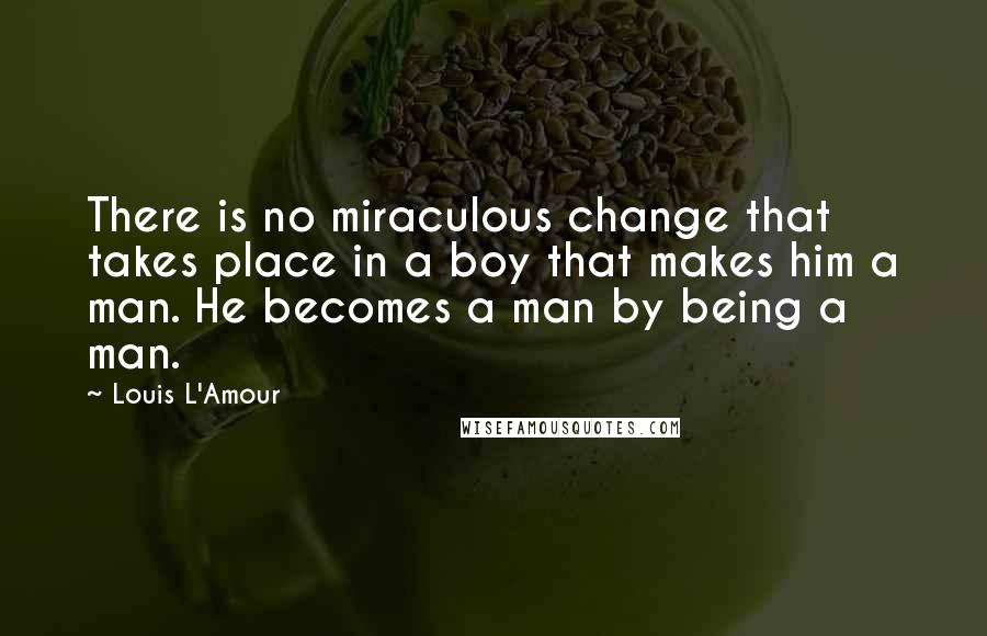 Louis L'Amour Quotes: There is no miraculous change that takes place in a boy that makes him a man. He becomes a man by being a man.