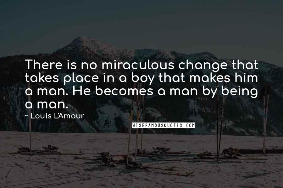 Louis L'Amour Quotes: There is no miraculous change that takes place in a boy that makes him a man. He becomes a man by being a man.