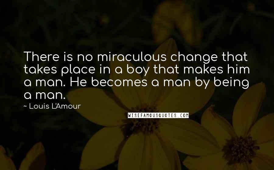 Louis L'Amour Quotes: There is no miraculous change that takes place in a boy that makes him a man. He becomes a man by being a man.