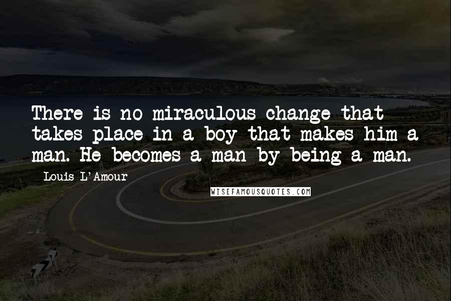 Louis L'Amour Quotes: There is no miraculous change that takes place in a boy that makes him a man. He becomes a man by being a man.