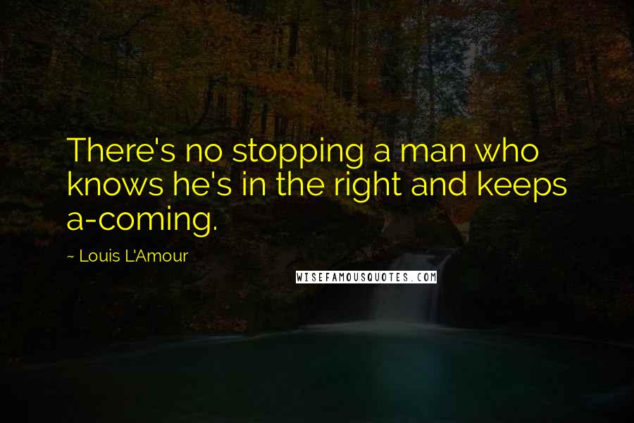 Louis L'Amour Quotes: There's no stopping a man who knows he's in the right and keeps a-coming.