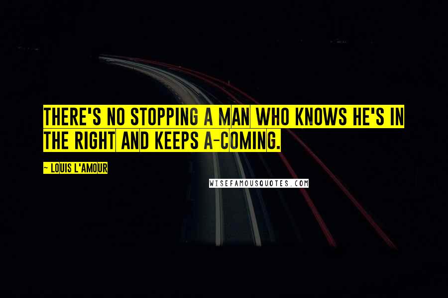 Louis L'Amour Quotes: There's no stopping a man who knows he's in the right and keeps a-coming.