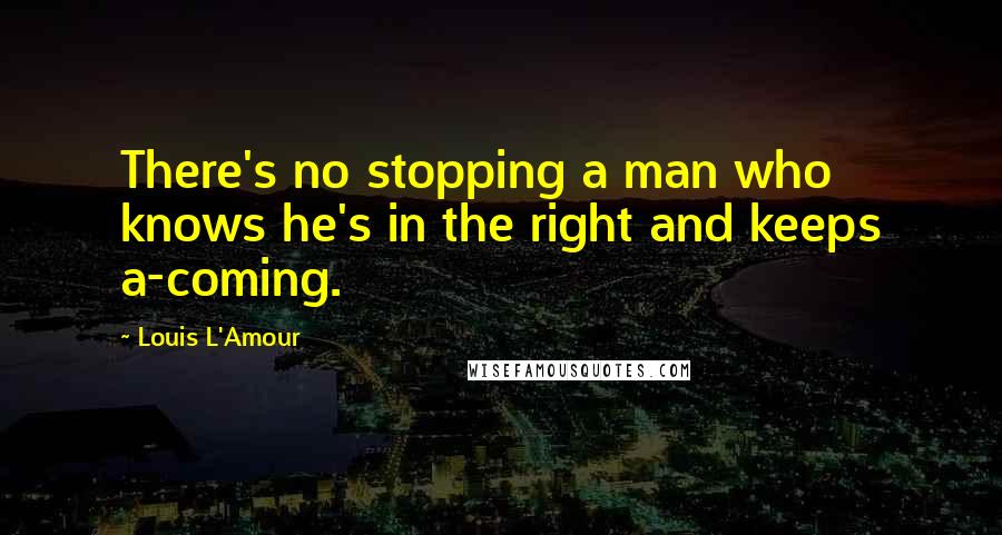 Louis L'Amour Quotes: There's no stopping a man who knows he's in the right and keeps a-coming.