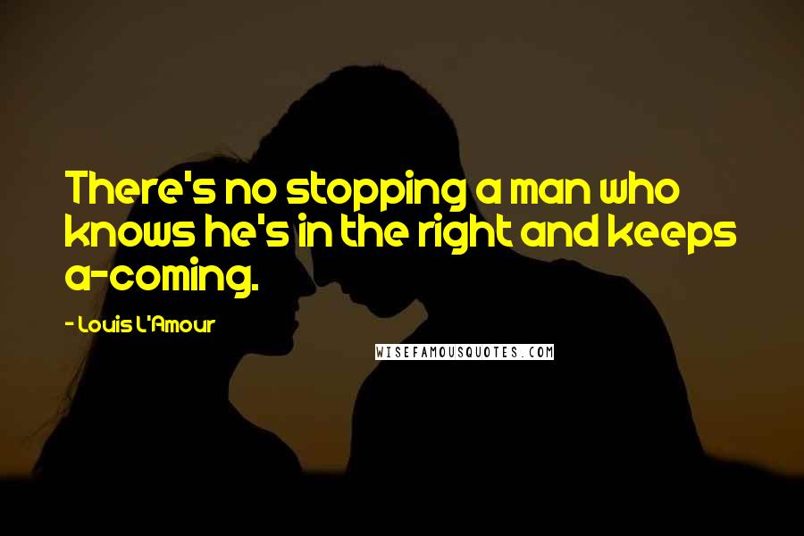 Louis L'Amour Quotes: There's no stopping a man who knows he's in the right and keeps a-coming.