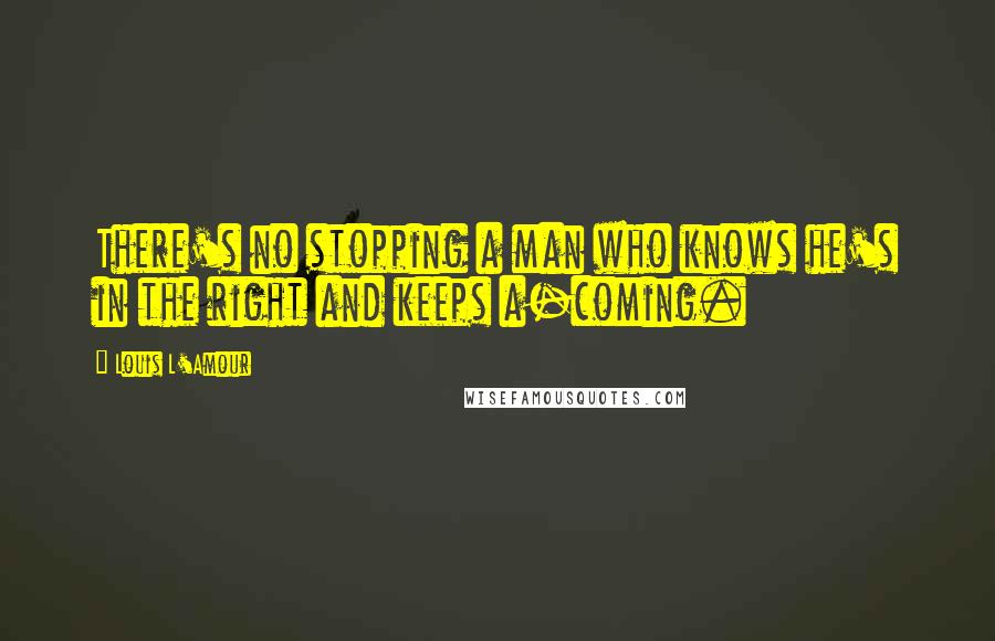 Louis L'Amour Quotes: There's no stopping a man who knows he's in the right and keeps a-coming.