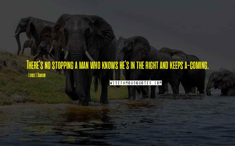 Louis L'Amour Quotes: There's no stopping a man who knows he's in the right and keeps a-coming.