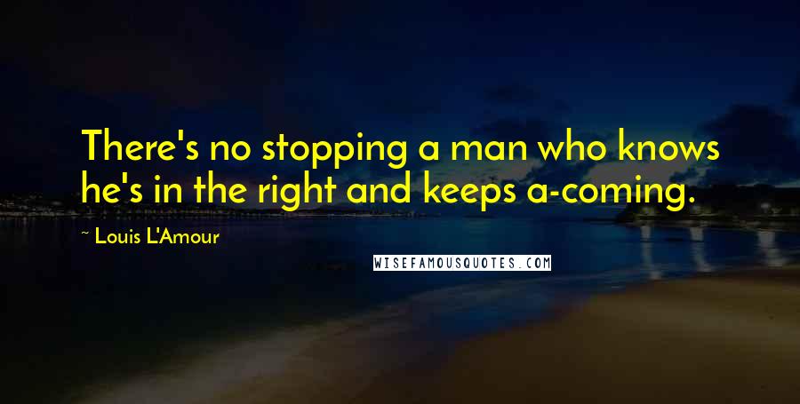 Louis L'Amour Quotes: There's no stopping a man who knows he's in the right and keeps a-coming.