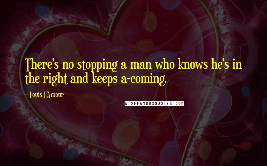 Louis L'Amour Quotes: There's no stopping a man who knows he's in the right and keeps a-coming.