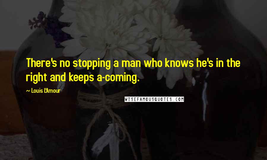Louis L'Amour Quotes: There's no stopping a man who knows he's in the right and keeps a-coming.