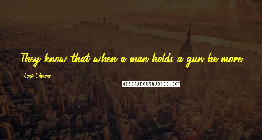 Louis L'Amour Quotes: They know that when a man holds a gun he more