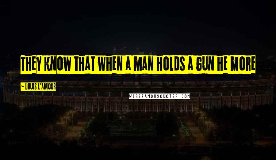 Louis L'Amour Quotes: They know that when a man holds a gun he more