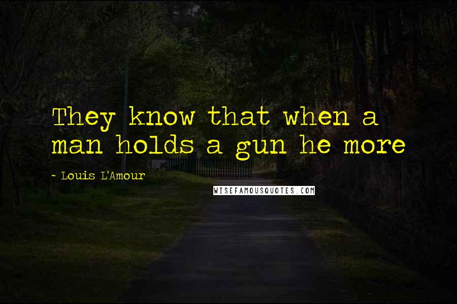 Louis L'Amour Quotes: They know that when a man holds a gun he more