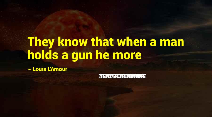 Louis L'Amour Quotes: They know that when a man holds a gun he more