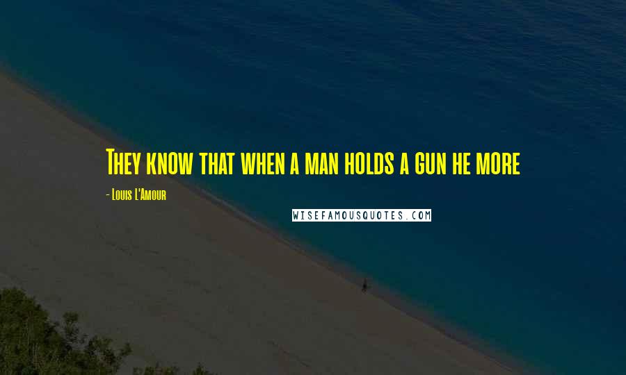 Louis L'Amour Quotes: They know that when a man holds a gun he more