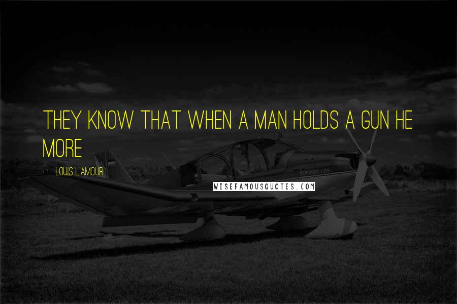 Louis L'Amour Quotes: They know that when a man holds a gun he more