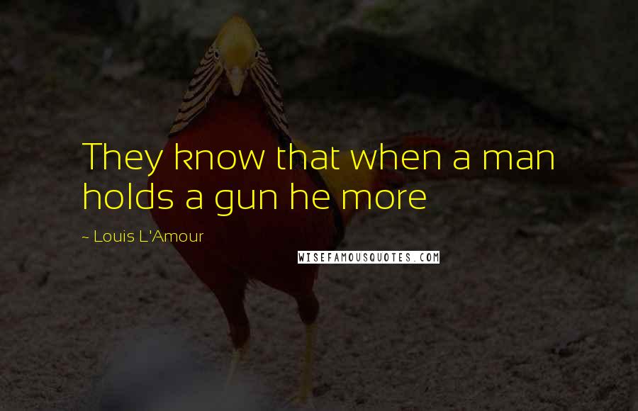 Louis L'Amour Quotes: They know that when a man holds a gun he more