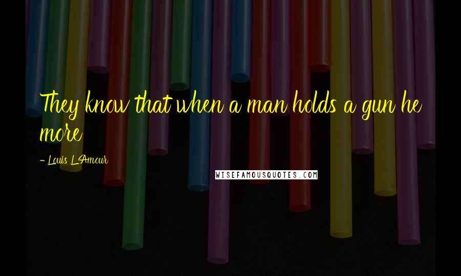 Louis L'Amour Quotes: They know that when a man holds a gun he more