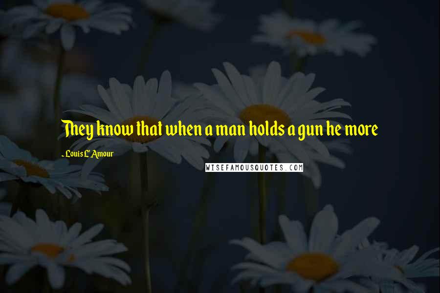 Louis L'Amour Quotes: They know that when a man holds a gun he more