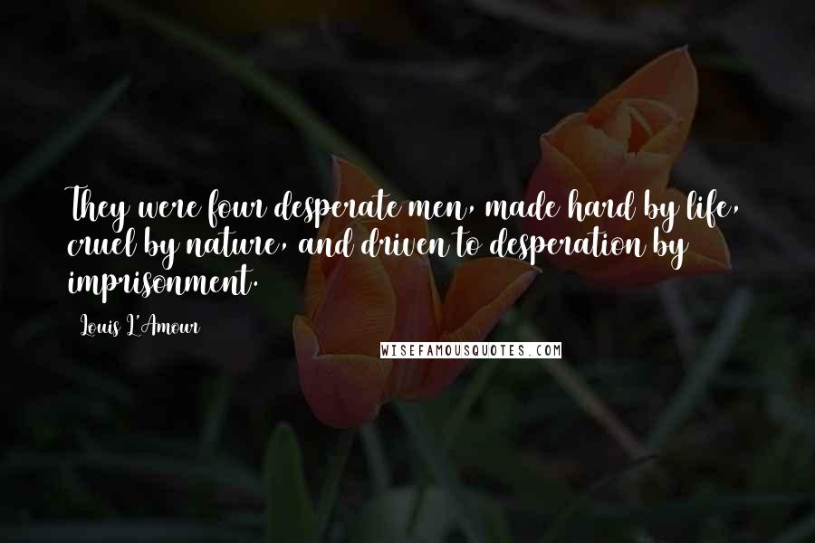 Louis L'Amour Quotes: They were four desperate men, made hard by life, cruel by nature, and driven to desperation by imprisonment.