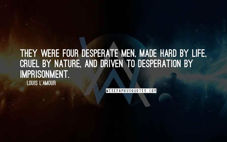 Louis L'Amour Quotes: They were four desperate men, made hard by life, cruel by nature, and driven to desperation by imprisonment.