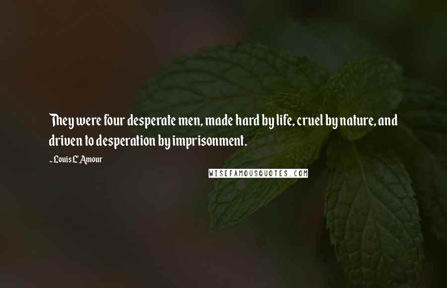 Louis L'Amour Quotes: They were four desperate men, made hard by life, cruel by nature, and driven to desperation by imprisonment.