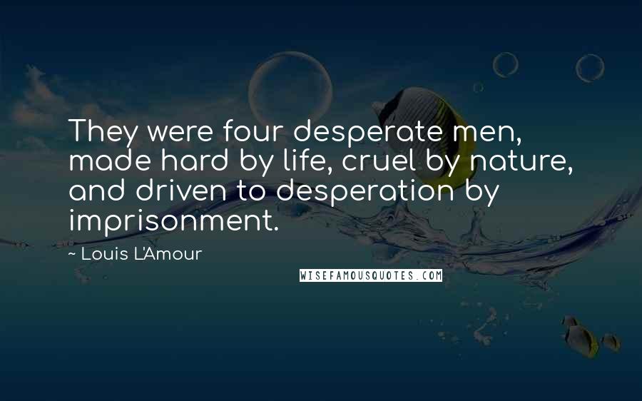 Louis L'Amour Quotes: They were four desperate men, made hard by life, cruel by nature, and driven to desperation by imprisonment.