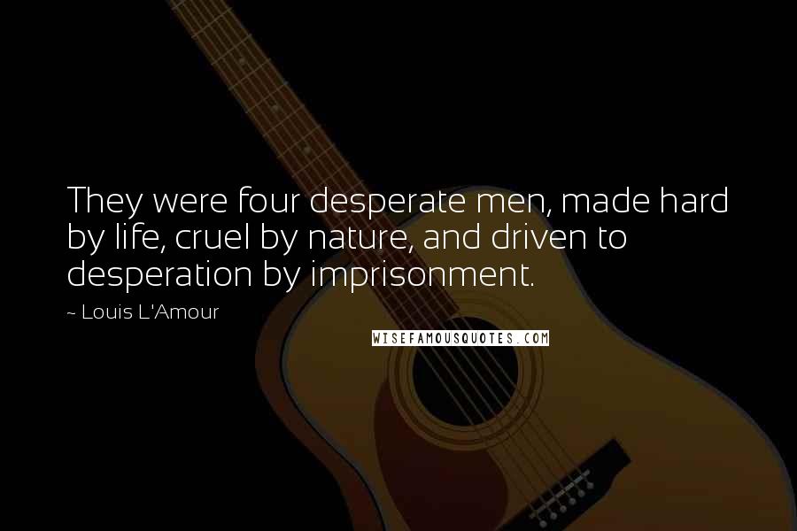 Louis L'Amour Quotes: They were four desperate men, made hard by life, cruel by nature, and driven to desperation by imprisonment.