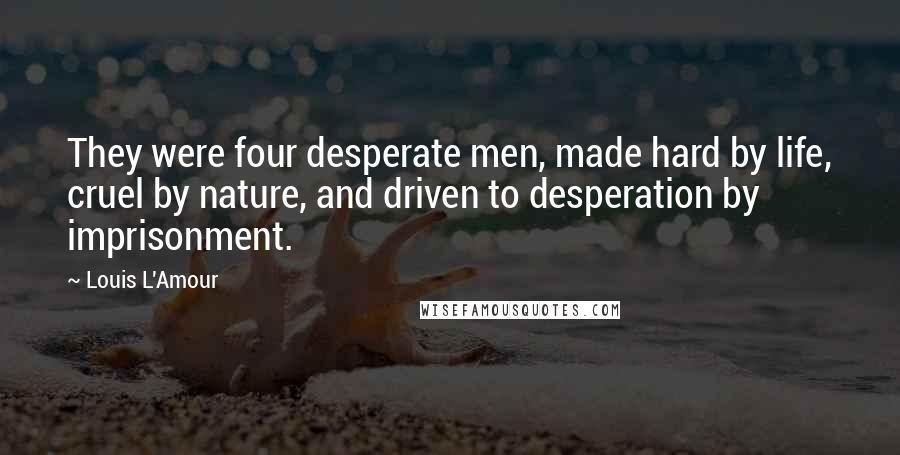 Louis L'Amour Quotes: They were four desperate men, made hard by life, cruel by nature, and driven to desperation by imprisonment.