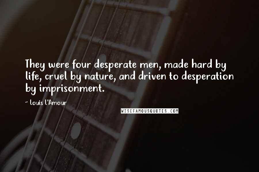 Louis L'Amour Quotes: They were four desperate men, made hard by life, cruel by nature, and driven to desperation by imprisonment.