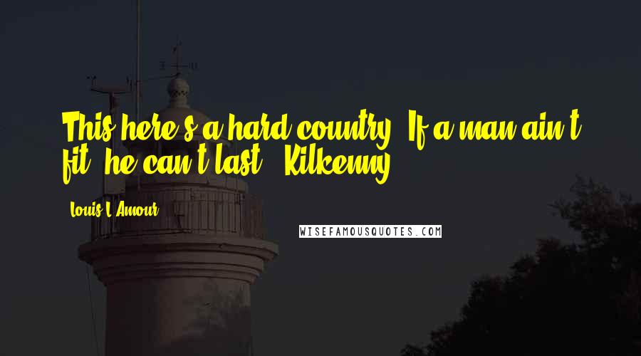 Louis L'Amour Quotes: This here's a hard country. If a man ain't fit, he can't last - Kilkenny