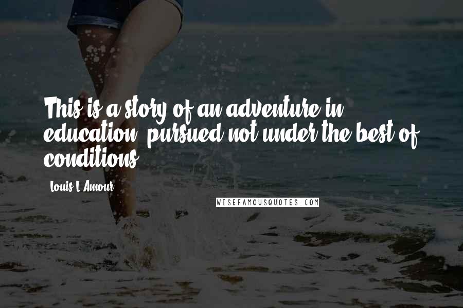 Louis L'Amour Quotes: This is a story of an adventure in education, pursued not under the best of conditions.