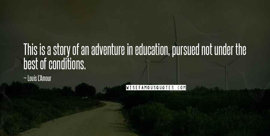 Louis L'Amour Quotes: This is a story of an adventure in education, pursued not under the best of conditions.